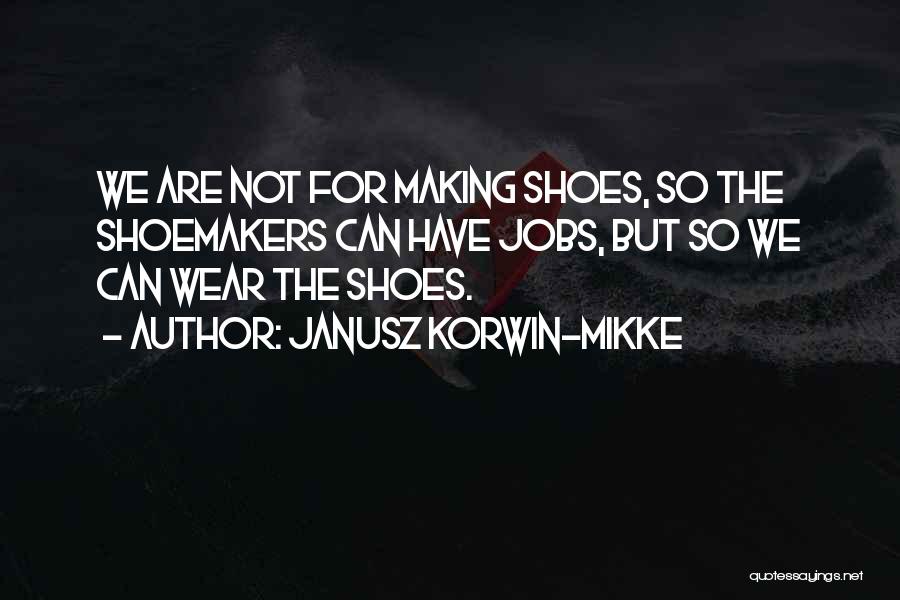 Janusz Korwin-Mikke Quotes: We Are Not For Making Shoes, So The Shoemakers Can Have Jobs, But So We Can Wear The Shoes.