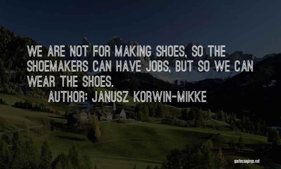 Janusz Korwin-Mikke Quotes: We Are Not For Making Shoes, So The Shoemakers Can Have Jobs, But So We Can Wear The Shoes.