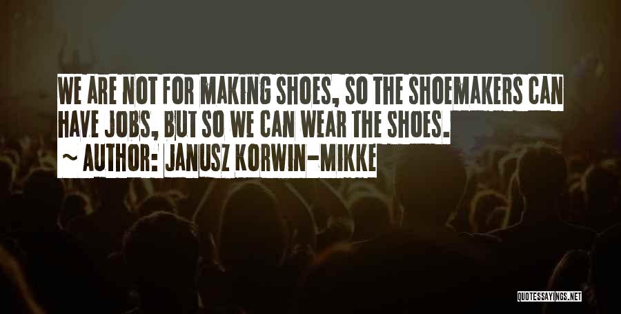 Janusz Korwin-Mikke Quotes: We Are Not For Making Shoes, So The Shoemakers Can Have Jobs, But So We Can Wear The Shoes.