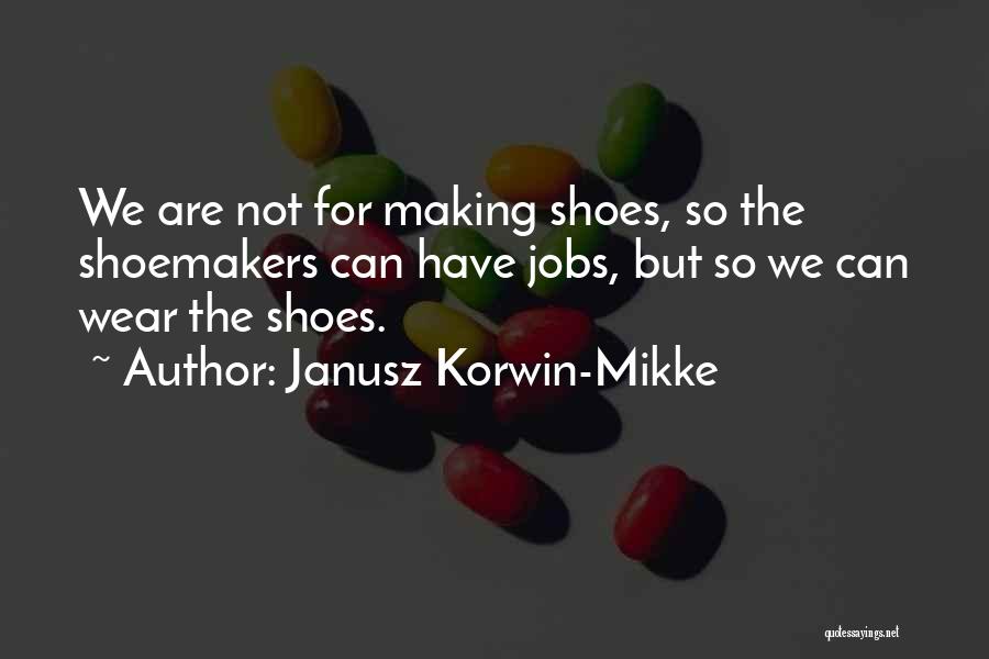 Janusz Korwin-Mikke Quotes: We Are Not For Making Shoes, So The Shoemakers Can Have Jobs, But So We Can Wear The Shoes.