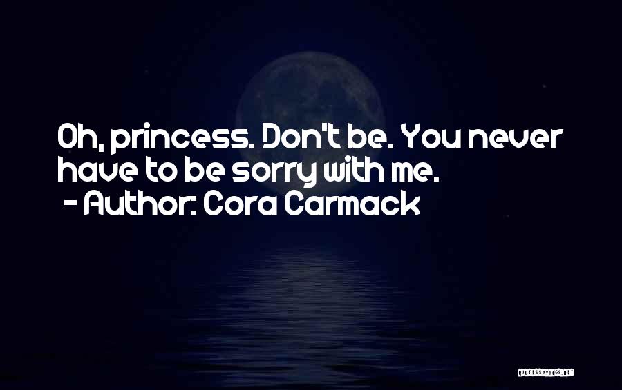 Cora Carmack Quotes: Oh, Princess. Don't Be. You Never Have To Be Sorry With Me.