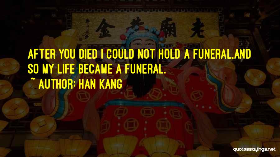 Han Kang Quotes: After You Died I Could Not Hold A Funeral,and So My Life Became A Funeral.