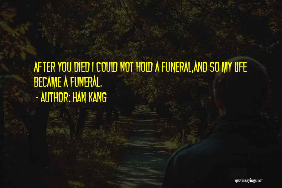 Han Kang Quotes: After You Died I Could Not Hold A Funeral,and So My Life Became A Funeral.