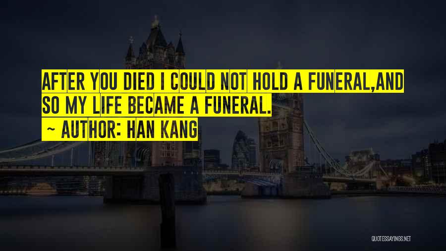 Han Kang Quotes: After You Died I Could Not Hold A Funeral,and So My Life Became A Funeral.