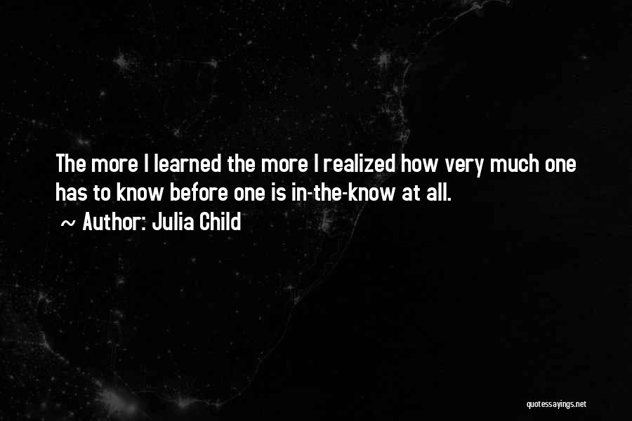 Julia Child Quotes: The More I Learned The More I Realized How Very Much One Has To Know Before One Is In-the-know At