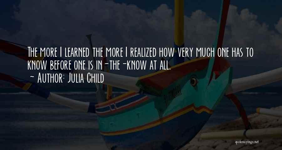 Julia Child Quotes: The More I Learned The More I Realized How Very Much One Has To Know Before One Is In-the-know At