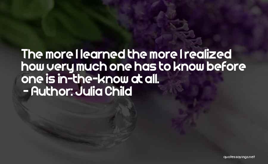 Julia Child Quotes: The More I Learned The More I Realized How Very Much One Has To Know Before One Is In-the-know At