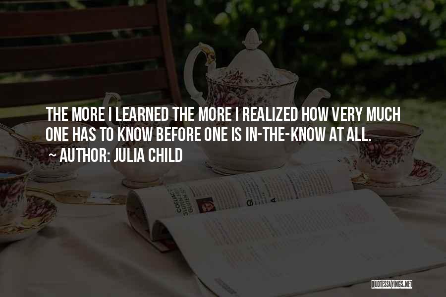 Julia Child Quotes: The More I Learned The More I Realized How Very Much One Has To Know Before One Is In-the-know At