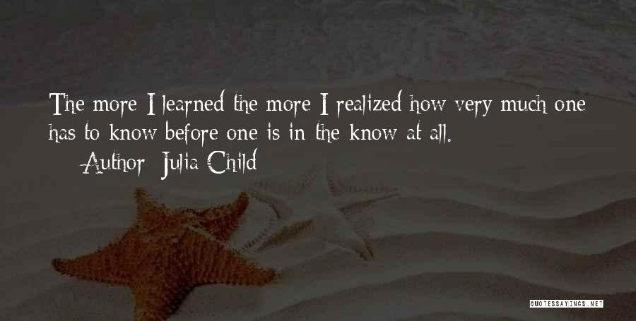 Julia Child Quotes: The More I Learned The More I Realized How Very Much One Has To Know Before One Is In-the-know At