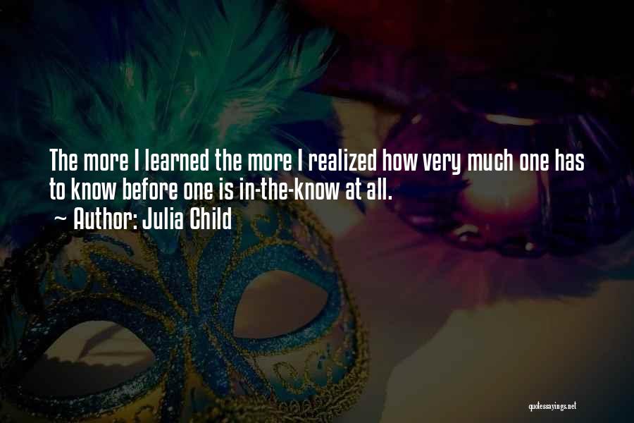 Julia Child Quotes: The More I Learned The More I Realized How Very Much One Has To Know Before One Is In-the-know At