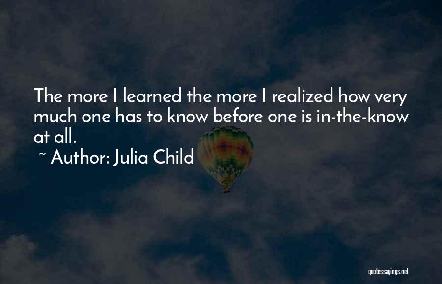 Julia Child Quotes: The More I Learned The More I Realized How Very Much One Has To Know Before One Is In-the-know At