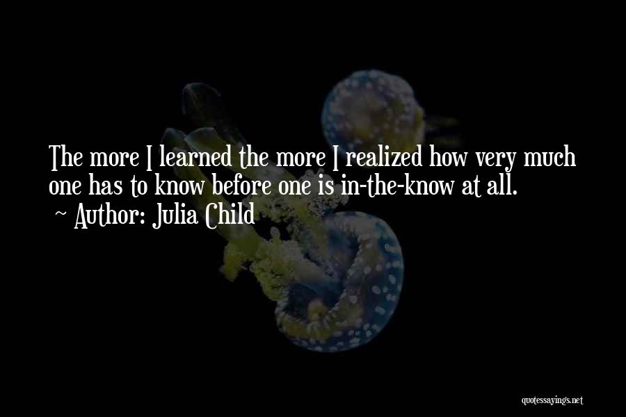 Julia Child Quotes: The More I Learned The More I Realized How Very Much One Has To Know Before One Is In-the-know At