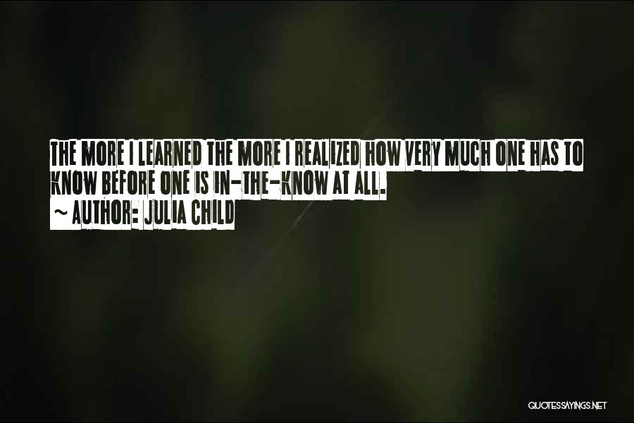 Julia Child Quotes: The More I Learned The More I Realized How Very Much One Has To Know Before One Is In-the-know At