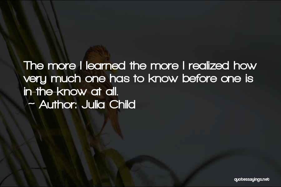 Julia Child Quotes: The More I Learned The More I Realized How Very Much One Has To Know Before One Is In-the-know At