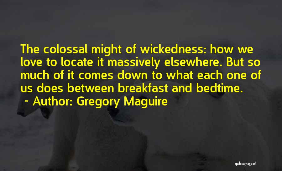 Gregory Maguire Quotes: The Colossal Might Of Wickedness: How We Love To Locate It Massively Elsewhere. But So Much Of It Comes Down