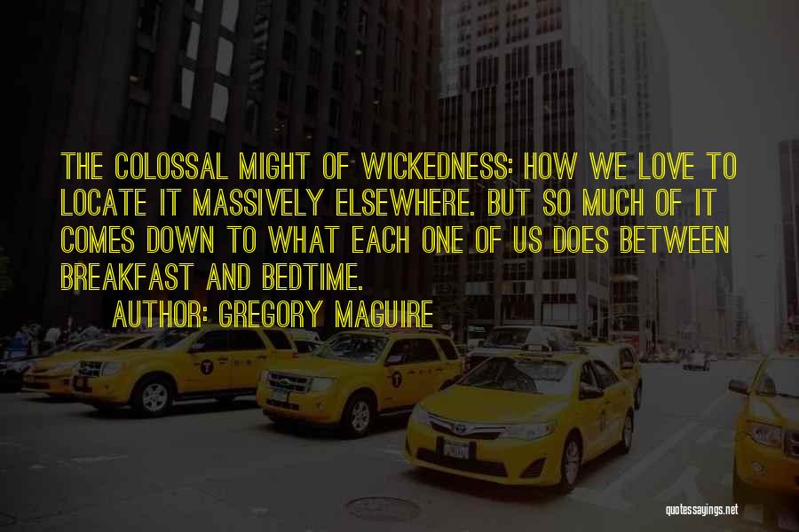 Gregory Maguire Quotes: The Colossal Might Of Wickedness: How We Love To Locate It Massively Elsewhere. But So Much Of It Comes Down