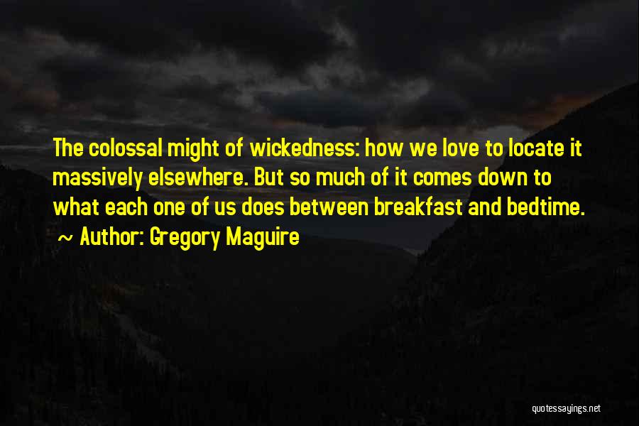 Gregory Maguire Quotes: The Colossal Might Of Wickedness: How We Love To Locate It Massively Elsewhere. But So Much Of It Comes Down