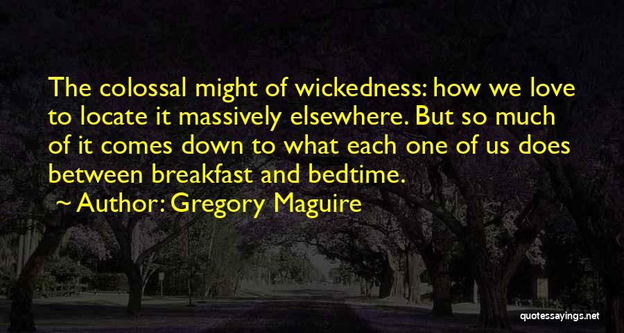 Gregory Maguire Quotes: The Colossal Might Of Wickedness: How We Love To Locate It Massively Elsewhere. But So Much Of It Comes Down