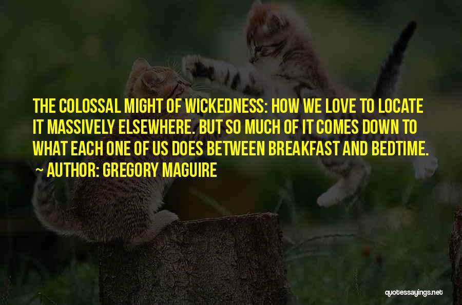 Gregory Maguire Quotes: The Colossal Might Of Wickedness: How We Love To Locate It Massively Elsewhere. But So Much Of It Comes Down