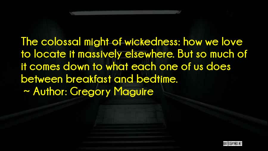 Gregory Maguire Quotes: The Colossal Might Of Wickedness: How We Love To Locate It Massively Elsewhere. But So Much Of It Comes Down