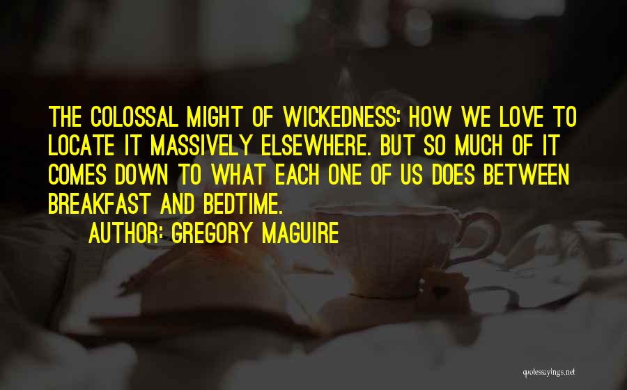 Gregory Maguire Quotes: The Colossal Might Of Wickedness: How We Love To Locate It Massively Elsewhere. But So Much Of It Comes Down