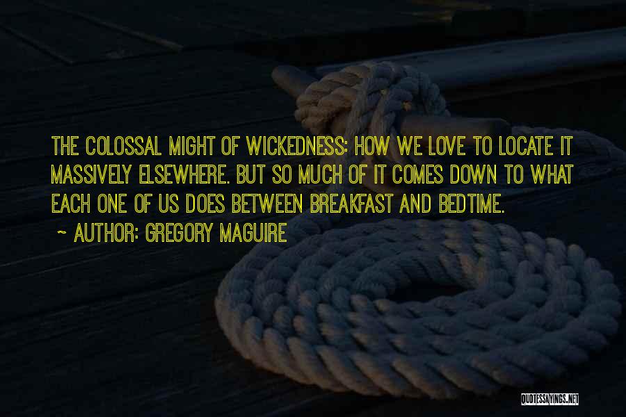 Gregory Maguire Quotes: The Colossal Might Of Wickedness: How We Love To Locate It Massively Elsewhere. But So Much Of It Comes Down