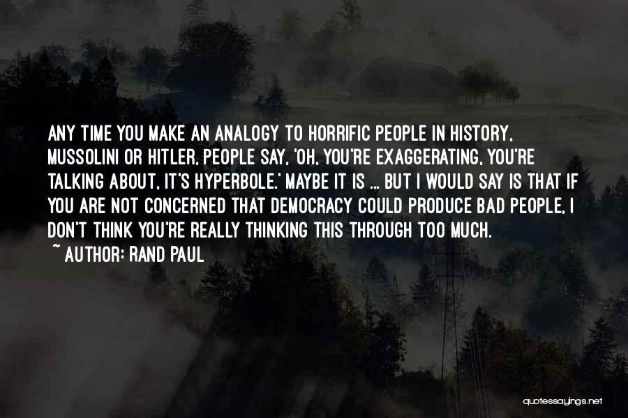 Rand Paul Quotes: Any Time You Make An Analogy To Horrific People In History, Mussolini Or Hitler, People Say, 'oh, You're Exaggerating, You're
