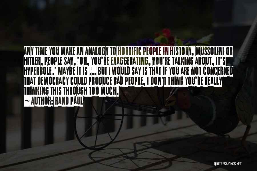 Rand Paul Quotes: Any Time You Make An Analogy To Horrific People In History, Mussolini Or Hitler, People Say, 'oh, You're Exaggerating, You're