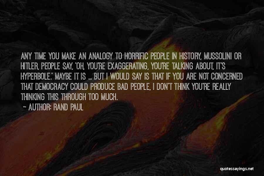 Rand Paul Quotes: Any Time You Make An Analogy To Horrific People In History, Mussolini Or Hitler, People Say, 'oh, You're Exaggerating, You're