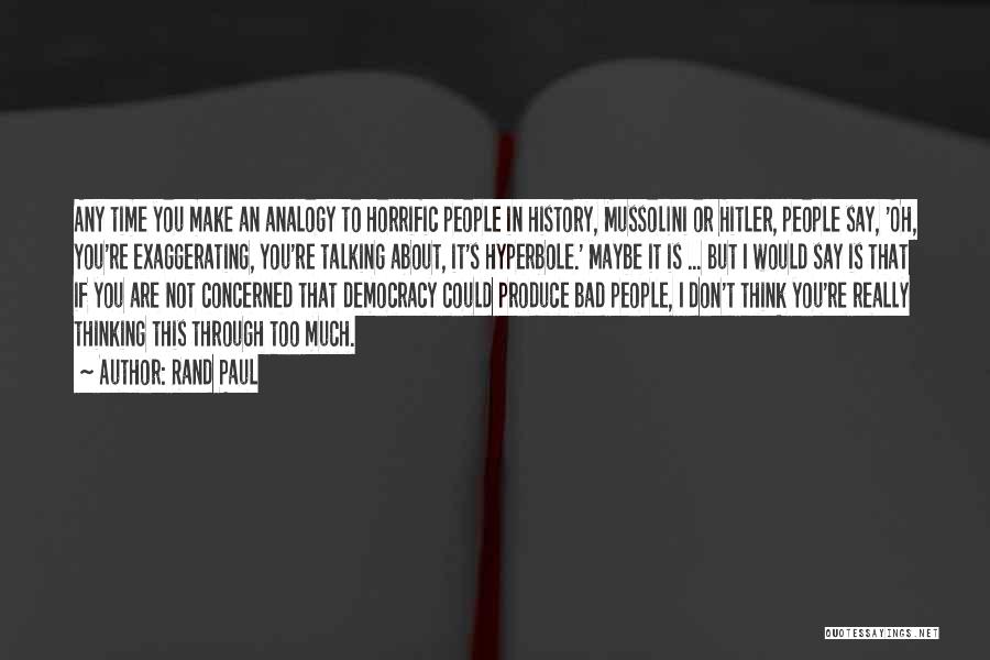Rand Paul Quotes: Any Time You Make An Analogy To Horrific People In History, Mussolini Or Hitler, People Say, 'oh, You're Exaggerating, You're