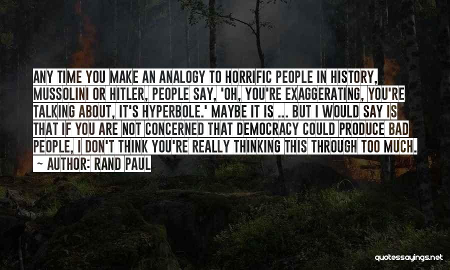Rand Paul Quotes: Any Time You Make An Analogy To Horrific People In History, Mussolini Or Hitler, People Say, 'oh, You're Exaggerating, You're