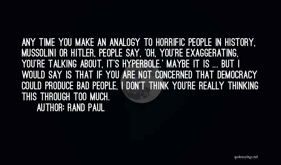 Rand Paul Quotes: Any Time You Make An Analogy To Horrific People In History, Mussolini Or Hitler, People Say, 'oh, You're Exaggerating, You're