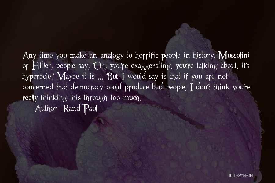 Rand Paul Quotes: Any Time You Make An Analogy To Horrific People In History, Mussolini Or Hitler, People Say, 'oh, You're Exaggerating, You're