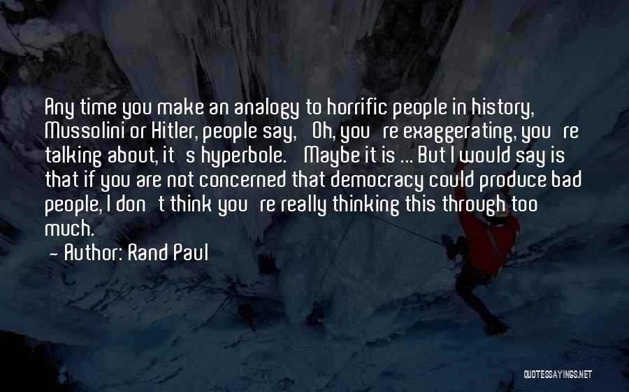 Rand Paul Quotes: Any Time You Make An Analogy To Horrific People In History, Mussolini Or Hitler, People Say, 'oh, You're Exaggerating, You're
