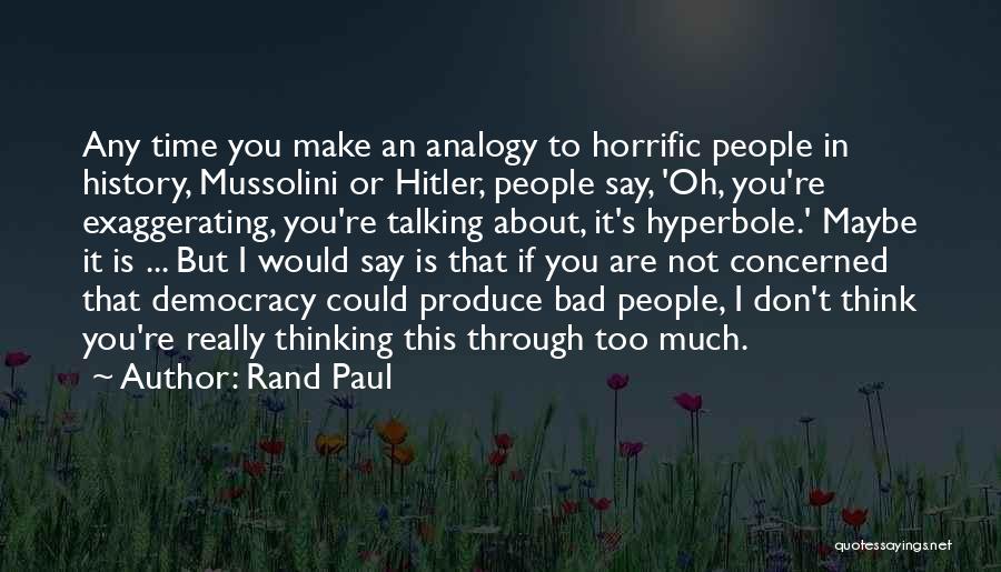 Rand Paul Quotes: Any Time You Make An Analogy To Horrific People In History, Mussolini Or Hitler, People Say, 'oh, You're Exaggerating, You're