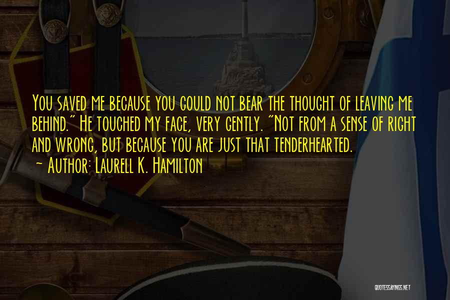 Laurell K. Hamilton Quotes: You Saved Me Because You Could Not Bear The Thought Of Leaving Me Behind. He Touched My Face, Very Gently.