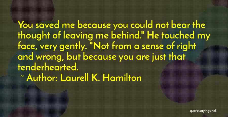 Laurell K. Hamilton Quotes: You Saved Me Because You Could Not Bear The Thought Of Leaving Me Behind. He Touched My Face, Very Gently.