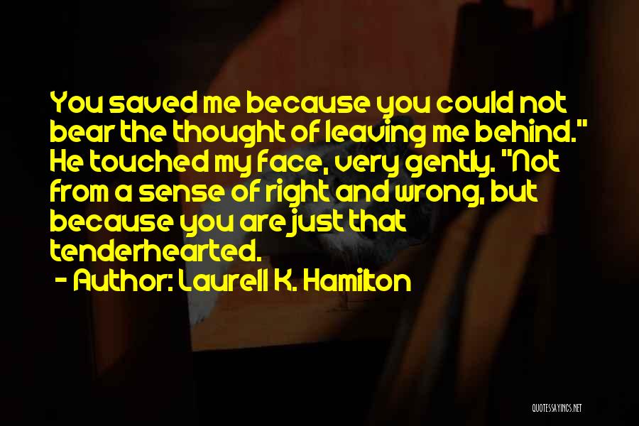 Laurell K. Hamilton Quotes: You Saved Me Because You Could Not Bear The Thought Of Leaving Me Behind. He Touched My Face, Very Gently.
