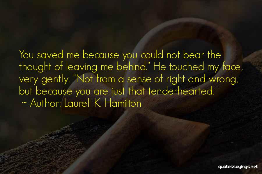 Laurell K. Hamilton Quotes: You Saved Me Because You Could Not Bear The Thought Of Leaving Me Behind. He Touched My Face, Very Gently.