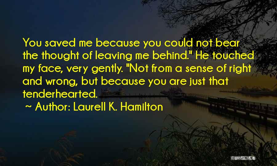 Laurell K. Hamilton Quotes: You Saved Me Because You Could Not Bear The Thought Of Leaving Me Behind. He Touched My Face, Very Gently.