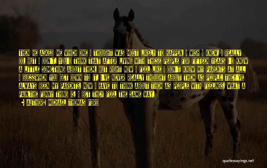 Michael Thomas Ford Quotes: Then He Asked Me Which One I Thought Was Most Likely To Happen. I Wish I Knew. I Really Do.