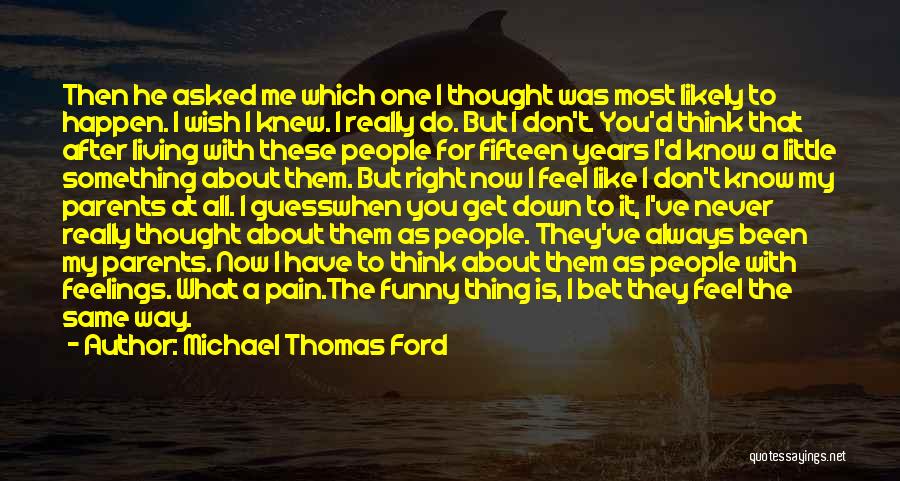 Michael Thomas Ford Quotes: Then He Asked Me Which One I Thought Was Most Likely To Happen. I Wish I Knew. I Really Do.