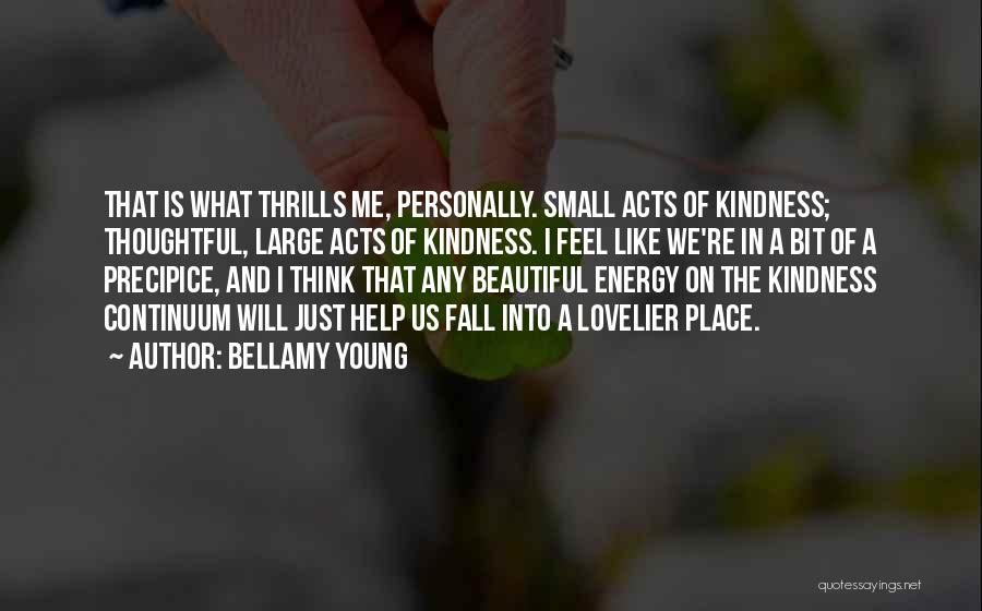 Bellamy Young Quotes: That Is What Thrills Me, Personally. Small Acts Of Kindness; Thoughtful, Large Acts Of Kindness. I Feel Like We're In