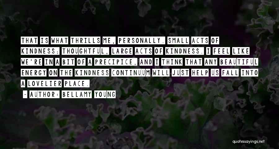 Bellamy Young Quotes: That Is What Thrills Me, Personally. Small Acts Of Kindness; Thoughtful, Large Acts Of Kindness. I Feel Like We're In