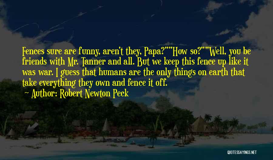Robert Newton Peck Quotes: Fences Sure Are Funny, Aren't They, Papa?how So?well, You Be Friends With Mr. Tanner And All. But We Keep This