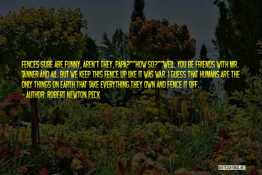 Robert Newton Peck Quotes: Fences Sure Are Funny, Aren't They, Papa?how So?well, You Be Friends With Mr. Tanner And All. But We Keep This