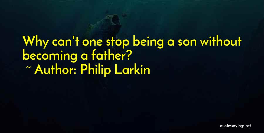 Philip Larkin Quotes: Why Can't One Stop Being A Son Without Becoming A Father?