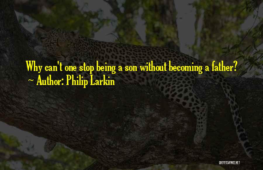 Philip Larkin Quotes: Why Can't One Stop Being A Son Without Becoming A Father?
