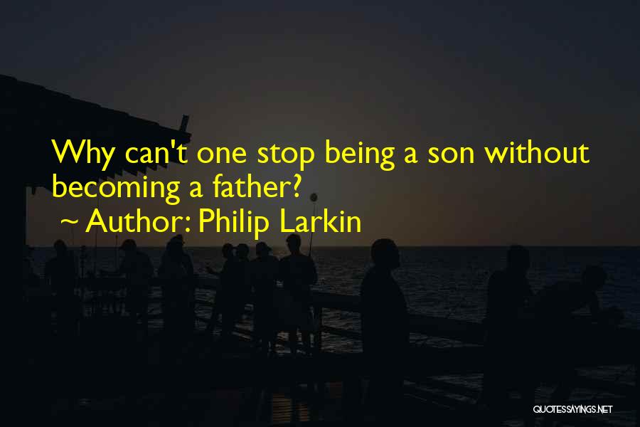 Philip Larkin Quotes: Why Can't One Stop Being A Son Without Becoming A Father?