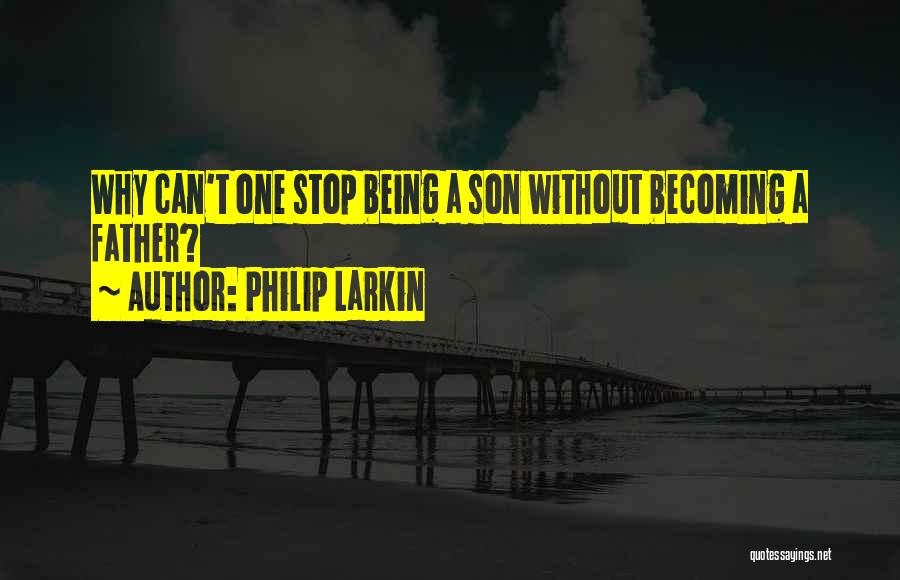 Philip Larkin Quotes: Why Can't One Stop Being A Son Without Becoming A Father?